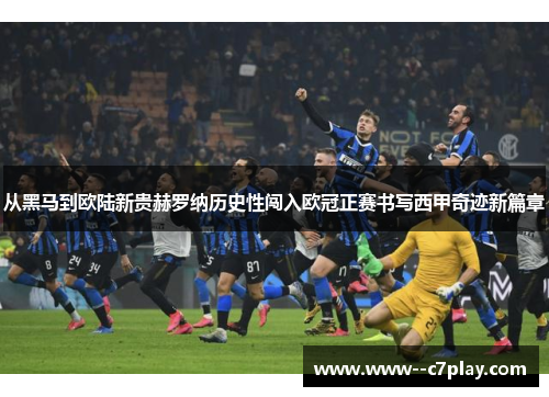 从黑马到欧陆新贵赫罗纳历史性闯入欧冠正赛书写西甲奇迹新篇章