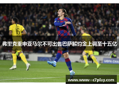 弗里克重申亚马尔不可出售巴萨解约金上调至十五亿 弗里克重申亚马尔不可出售巴萨解约金上调至十五亿