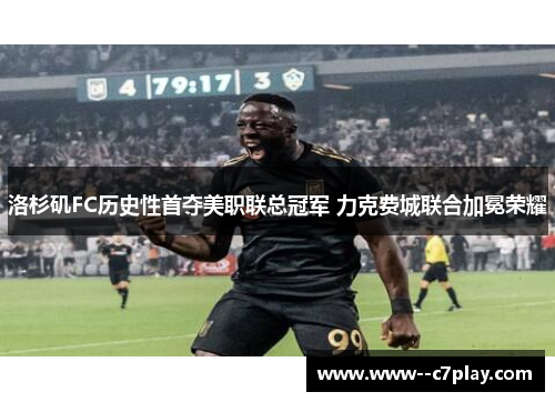 洛杉矶FC历史性首夺美职联总冠军 力克费城联合加冕荣耀 洛杉矶FC历史性首夺美职联总冠军 力克费城联合加冕荣耀