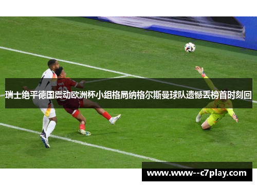 瑞士绝平德国震动欧洲杯小组格局纳格尔斯曼球队遗憾丢榜首时刻回