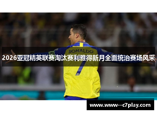 2026亚冠精英联赛淘汰赛利雅得新月全面统治赛场风采 2026亚冠精英联赛淘汰赛利雅得新月全面统治赛场风采