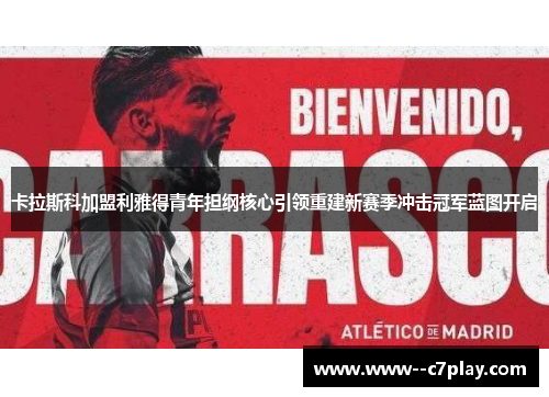 卡拉斯科加盟利雅得青年担纲核心引领重建新赛季冲击冠军蓝图开启