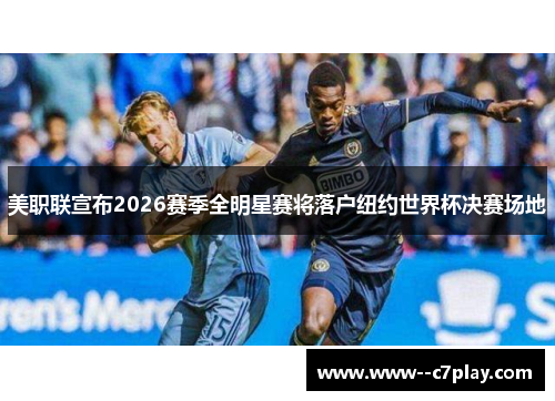 美职联宣布2026赛季全明星赛将落户纽约世界杯决赛场地