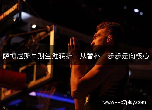 萨博尼斯早期生涯转折，从替补一步步走向核心